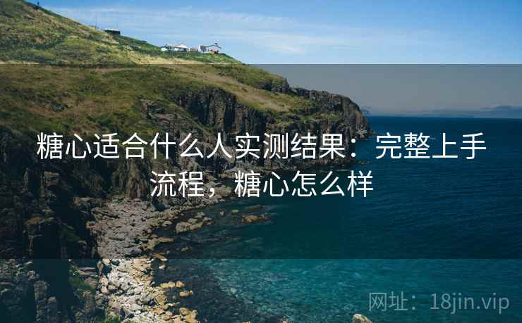 糖心适合什么人实测结果：完整上手流程，糖心怎么样