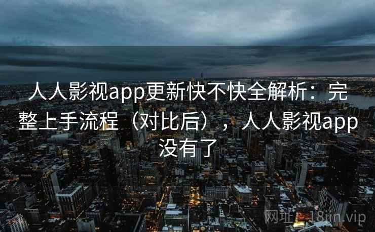 人人影视app更新快不快全解析：完整上手流程（对比后），人人影视app没有了