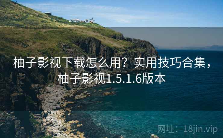柚子影视下载怎么用？实用技巧合集，柚子影视1.5.1.6版本