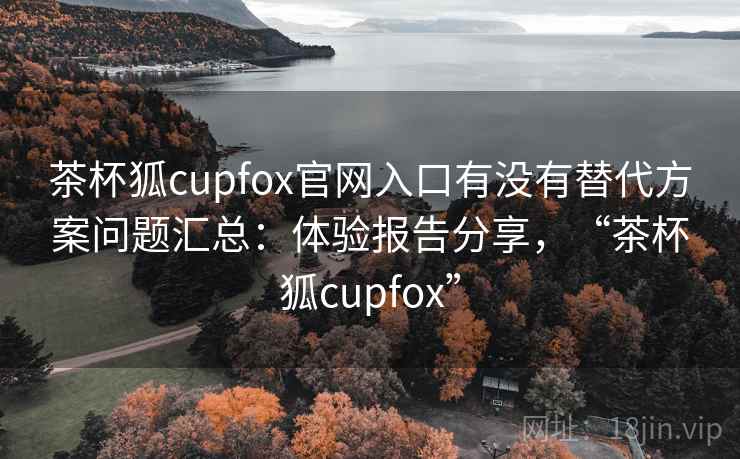 茶杯狐cupfox官网入口有没有替代方案问题汇总：体验报告分享，“茶杯狐cupfox”
