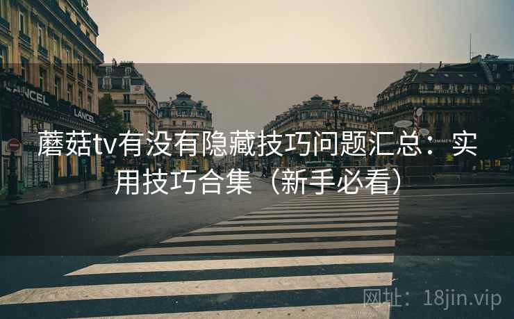 蘑菇tv有没有隐藏技巧问题汇总：实用技巧合集（新手必看）