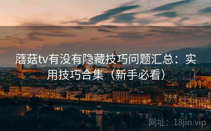 蘑菇tv有没有隐藏技巧问题汇总：实用技巧合集（新手必看）