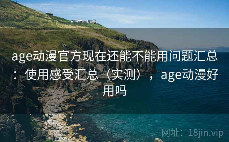 age动漫官方现在还能不能用问题汇总：使用感受汇总（实测），age动漫好用吗