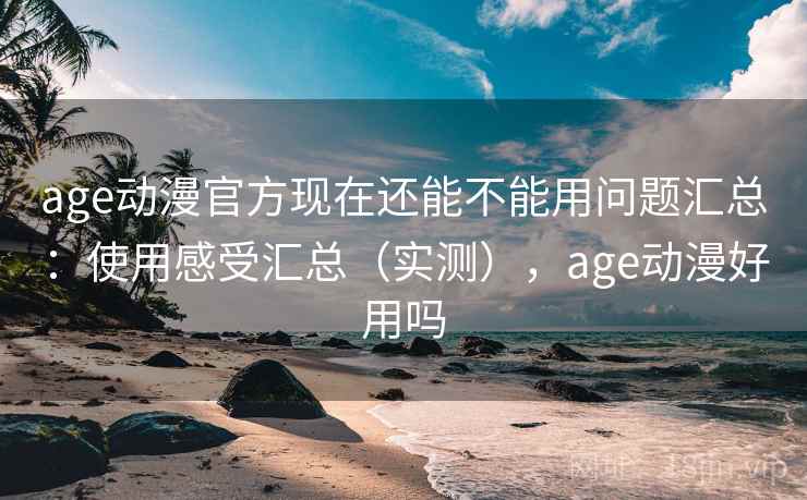 age动漫官方现在还能不能用问题汇总：使用感受汇总（实测），age动漫好用吗