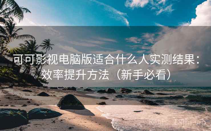 可可影视电脑版适合什么人实测结果：效率提升方法（新手必看）