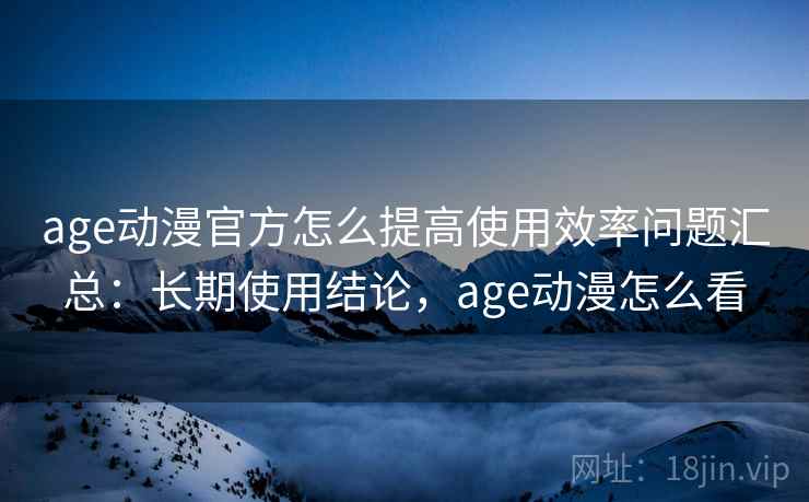 age动漫官方怎么提高使用效率问题汇总：长期使用结论，age动漫怎么看