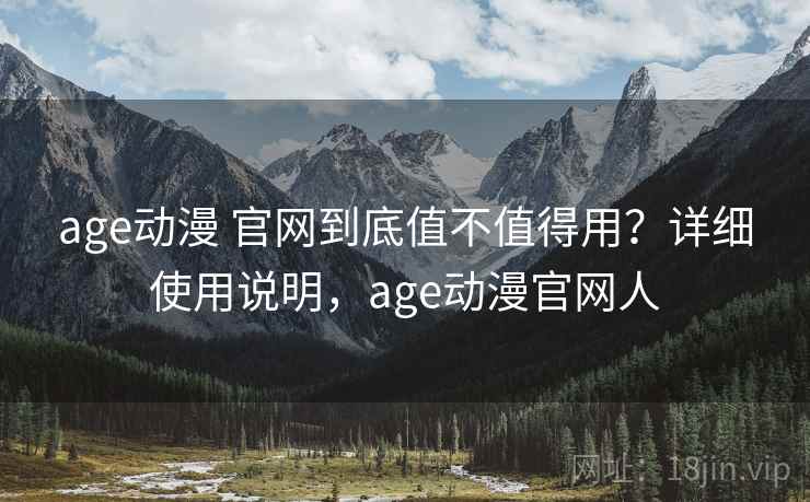 age动漫 官网到底值不值得用？详细使用说明，age动漫官网人