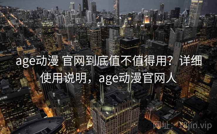 age动漫 官网到底值不值得用？详细使用说明，age动漫官网人