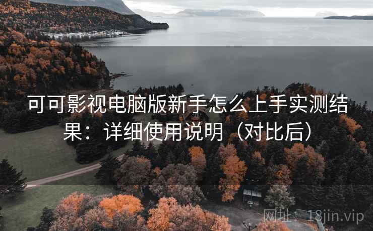可可影视电脑版新手怎么上手实测结果：详细使用说明（对比后）