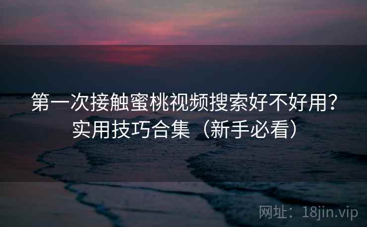 第一次接触蜜桃视频搜索好不好用？实用技巧合集（新手必看）