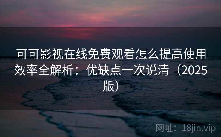 可可影视在线免费观看怎么提高使用效率全解析：优缺点一次说清（2025版）