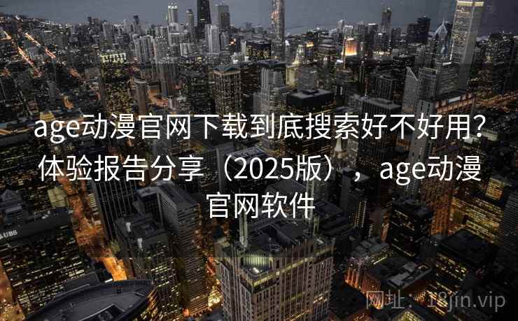 age动漫官网下载到底搜索好不好用？体验报告分享（2025版），age动漫官网软件