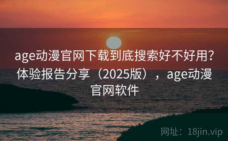 age动漫官网下载到底搜索好不好用？体验报告分享（2025版），age动漫官网软件