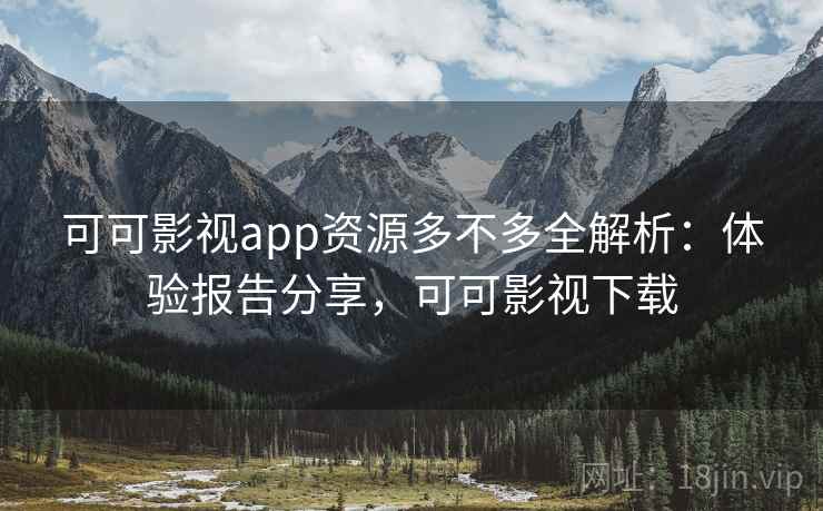 可可影视app资源多不多全解析：体验报告分享，可可影视下载