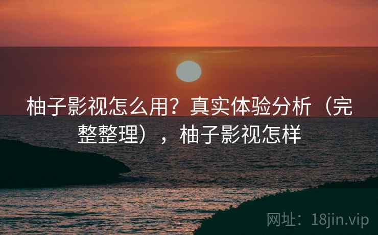 柚子影视怎么用？真实体验分析（完整整理），柚子影视怎样