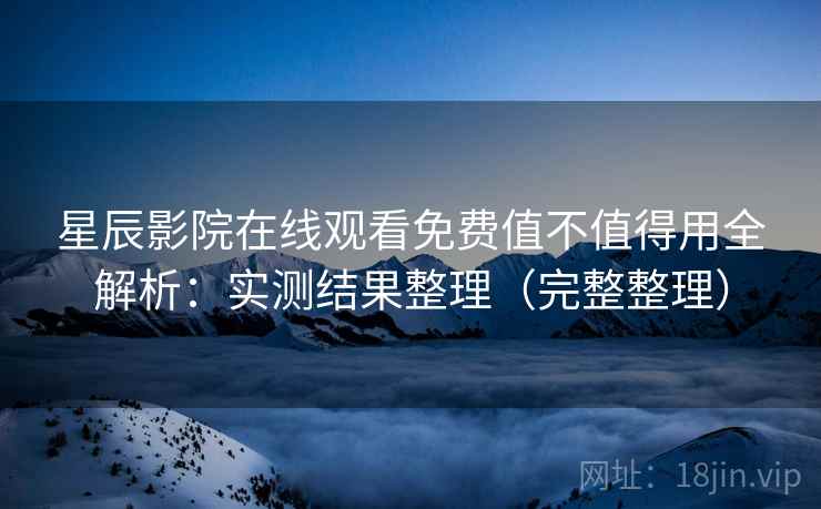 星辰影院在线观看免费值不值得用全解析:实测结果整理(完整整理) 星辰影院在线观看免费值不值得用全解析:实测结果整理(完整整理)