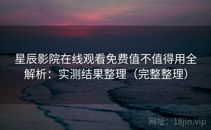 星辰影院在线观看免费值不值得用全解析:实测结果整理(完整整理) 星辰影院在线观看免费值不值得用全解析:实测结果整理(完整整理)