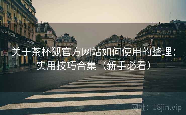 关于茶杯狐官方网站如何使用的整理：实用技巧合集（新手必看）