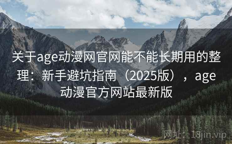 关于age动漫网官网能不能长期用的整理：新手避坑指南（2025版），age动漫官方网站最新版
