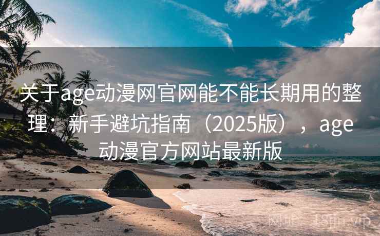 关于age动漫网官网能不能长期用的整理：新手避坑指南（2025版），age动漫官方网站最新版