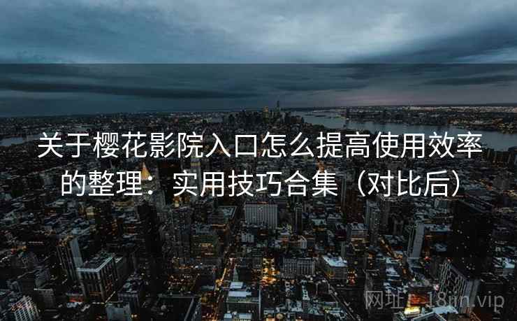 关于樱花影院入口怎么提高使用效率的整理:实用技巧合集(对比后) 关于樱花影院入口怎么提高使用效率的整理:实用技巧合集(对比后)