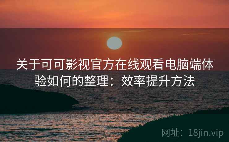 关于可可影视官方在线观看电脑端体验如何的整理：效率提升方法