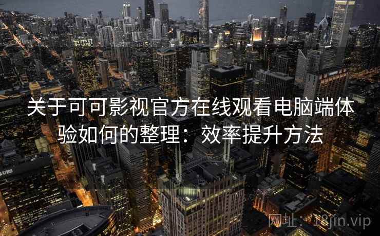 关于可可影视官方在线观看电脑端体验如何的整理：效率提升方法