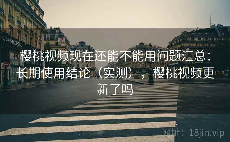 樱桃视频现在还能不能用问题汇总：长期使用结论（实测），樱桃视频更新了吗