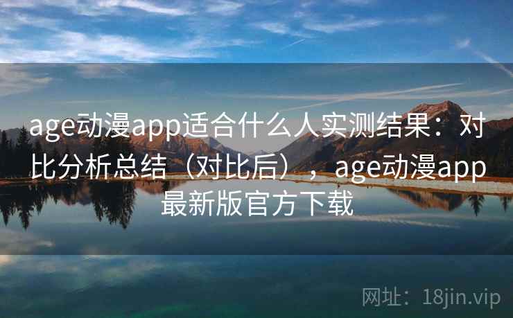 age动漫app适合什么人实测结果:对比分析总结(对比后),age动漫app最新版官方下载 age动漫app适合什么人实测结果:对比分析总结(对比后),age动漫app最新版官方下载