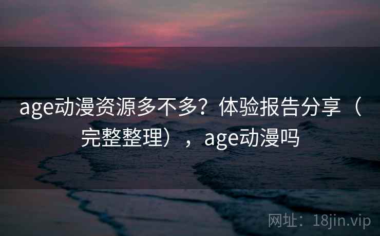 age动漫资源多不多?体验报告分享(完整整理),age动漫吗 age动漫资源多不多?体验报告分享(完整整理),age动漫吗