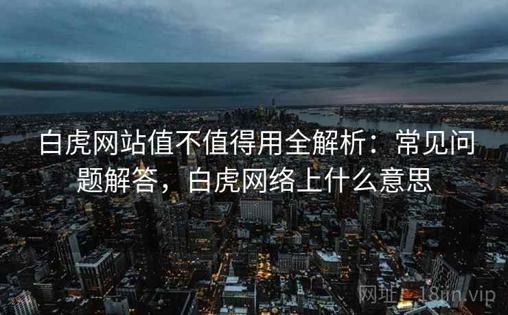 白虎网站值不值得用全解析:常见问题解答,白虎网络上什么意思 白虎网站值不值得用全解析:常见问题解答,白虎网络上什么意思