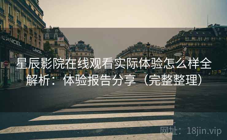星辰影院在线观看实际体验怎么样全解析:体验报告分享(完整整理) 星辰影院在线观看实际体验怎么样全解析:体验报告分享(完整整理)