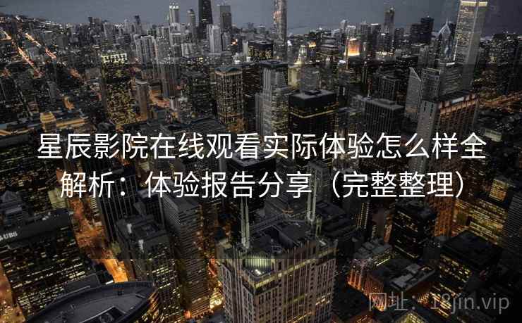 星辰影院在线观看实际体验怎么样全解析:体验报告分享(完整整理) 星辰影院在线观看实际体验怎么样全解析:体验报告分享(完整整理)