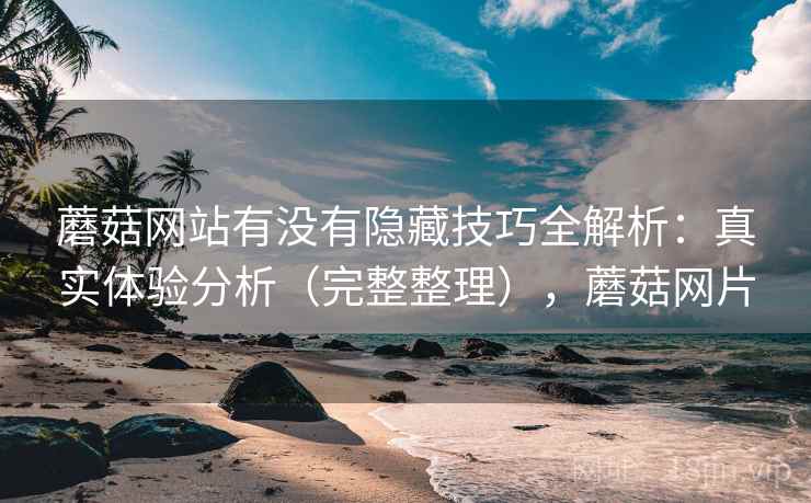 蘑菇网站有没有隐藏技巧全解析：真实体验分析（完整整理），蘑菇网片