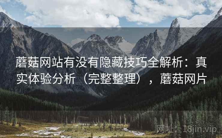 蘑菇网站有没有隐藏技巧全解析：真实体验分析（完整整理），蘑菇网片