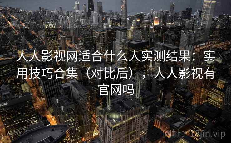 人人影视网适合什么人实测结果:实用技巧合集(对比后),人人影视有官网吗 人人影视网适合什么人实测结果:实用技巧合集(对比后),人人影视有官网吗