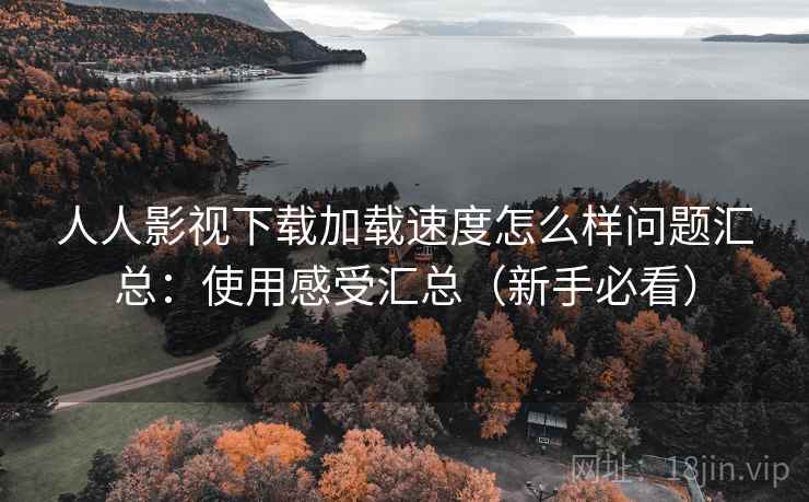 人人影视下载加载速度怎么样问题汇总：使用感受汇总（新手必看）