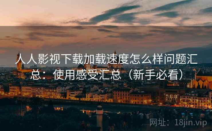 人人影视下载加载速度怎么样问题汇总：使用感受汇总（新手必看）