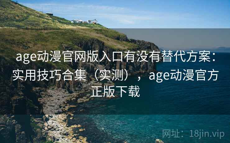 age动漫官网版入口有没有替代方案:实用技巧合集(实测),age动漫官方正版下载 age动漫官网版入口有没有替代方案:实用技巧合集(实测),age动漫官方正版下载