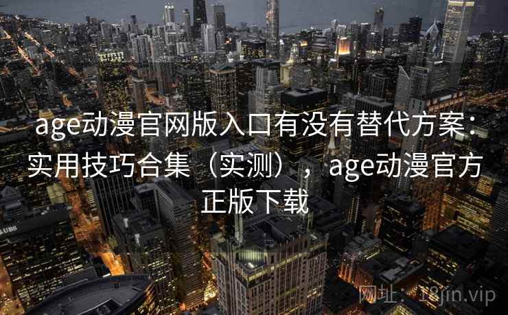 age动漫官网版入口有没有替代方案:实用技巧合集(实测),age动漫官方正版下载 age动漫官网版入口有没有替代方案:实用技巧合集(实测),age动漫官方正版下载