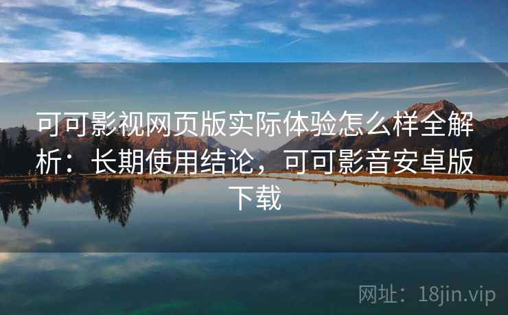可可影视网页版实际体验怎么样全解析：长期使用结论，可可影音安卓版下载