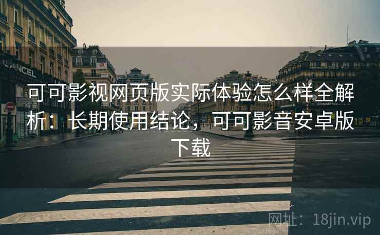 可可影视网页版实际体验怎么样全解析：长期使用结论，可可影音安卓版下载