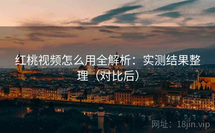 红桃视频怎么用全解析:实测结果整理(对比后) 红桃视频怎么用全解析:实测结果整理(对比后)