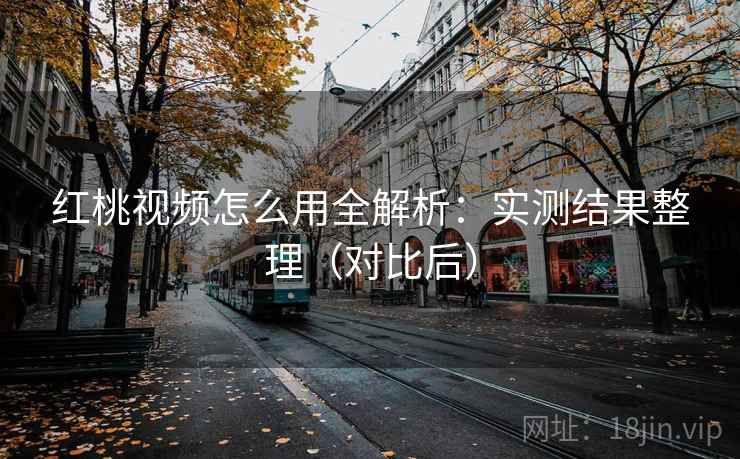 红桃视频怎么用全解析:实测结果整理(对比后) 红桃视频怎么用全解析:实测结果整理(对比后)