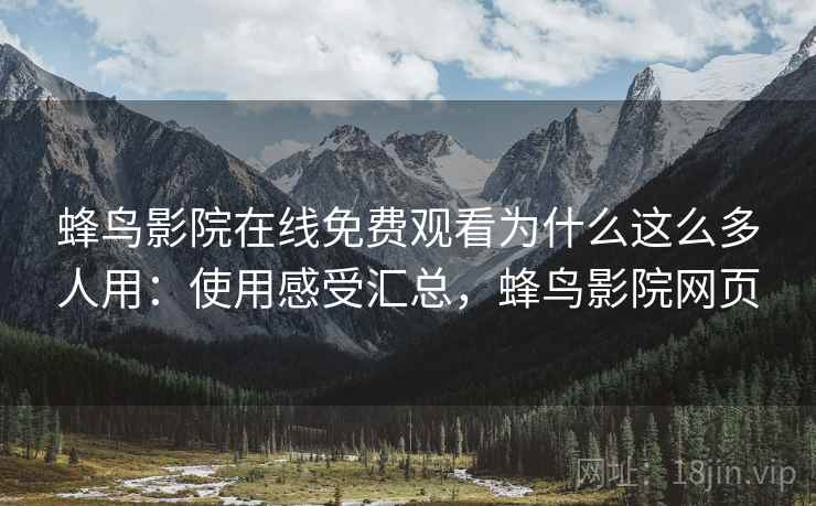蜂鸟影院在线免费观看为什么这么多人用：使用感受汇总，蜂鸟影院网页