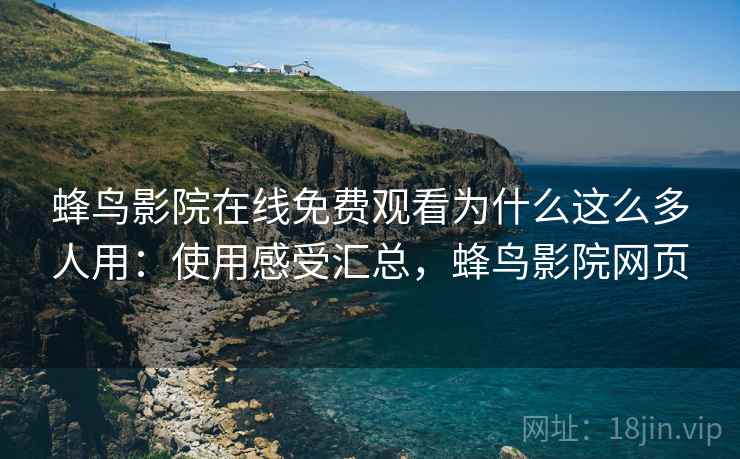 蜂鸟影院在线免费观看为什么这么多人用：使用感受汇总，蜂鸟影院网页
