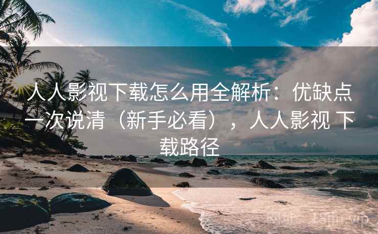 人人影视下载怎么用全解析:优缺点一次说清(新手必看),人人影视 下载路径 人人影视下载怎么用全解析:优缺点一次说清(新手必看),人人影视 下载路径