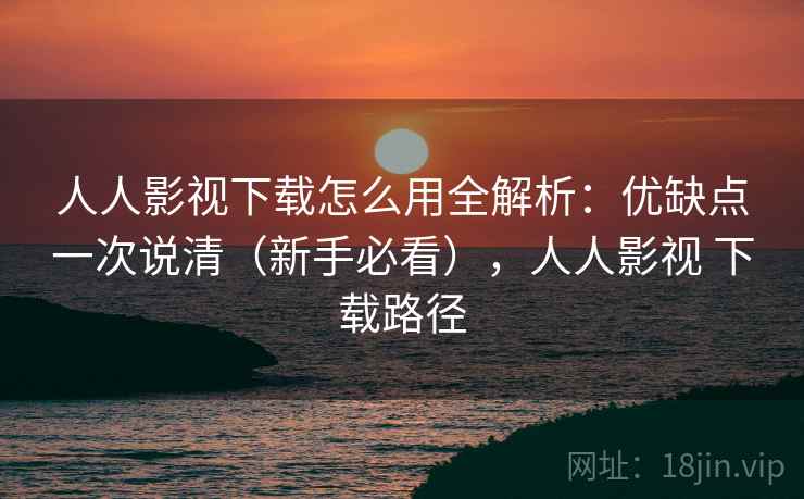 人人影视下载怎么用全解析:优缺点一次说清(新手必看),人人影视 下载路径 人人影视下载怎么用全解析:优缺点一次说清(新手必看),人人影视 下载路径