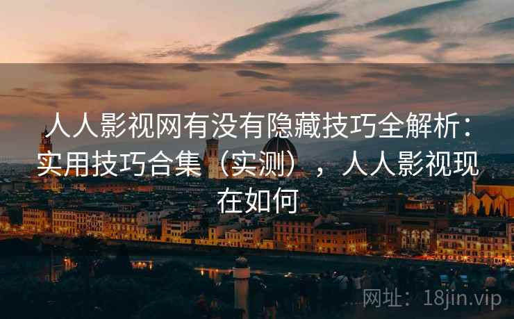 人人影视网有没有隐藏技巧全解析：实用技巧合集（实测），人人影视现在如何
