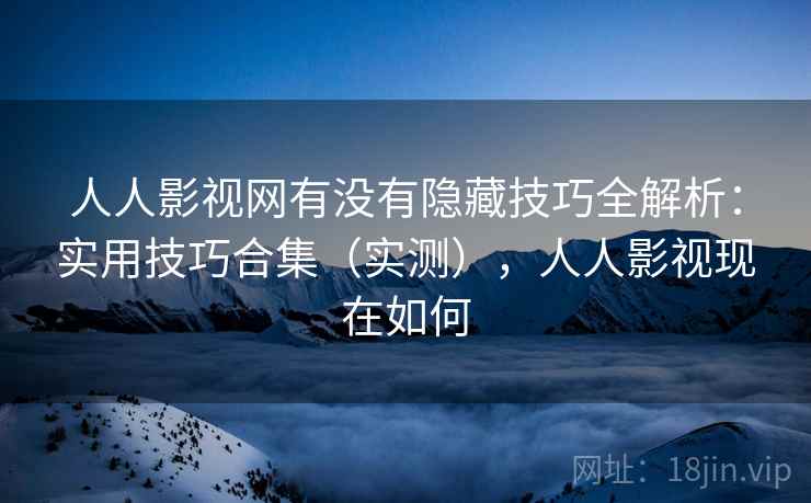 人人影视网有没有隐藏技巧全解析：实用技巧合集（实测），人人影视现在如何
